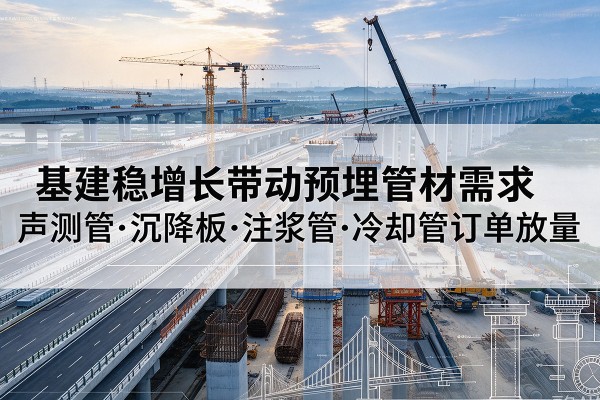 阜阳基建稳增长带动预埋监测管材需求，声测管、沉降板、注浆管订单持续放量